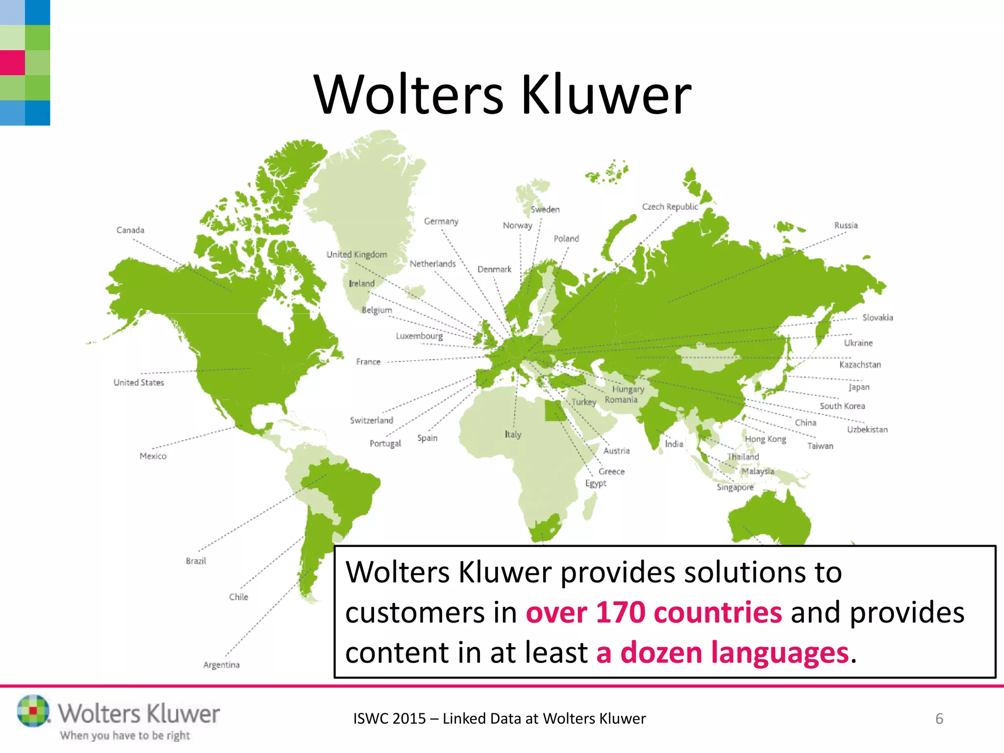 ISWC 2015 – Linked Data at Wolters Kluwer
Wolters Kluwer
Wolters Kluwer provides solutions to
customers in over 170 countries and provides
content in at least a dozen languages.
6
 