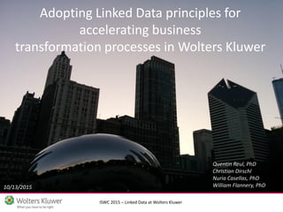 ISWC 2015 – Linked Data at Wolters Kluwer
Adopting Linked Data principles for
accelerating business
transformation processes in Wolters Kluwer
Quentin Reul, PhD
Christian Dirschl
Nuria Casellas, PhD
William Flannery, PhD10/13/2015
 
