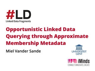 Opportunistic Linked Data
Querying through Approximate
Membership Metadata
Miel Vander Sande
 