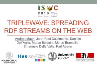 TRIPLEWAVE: SPREADING
RDF STREAMS ON THE WEB
Andrea Mauri, Jean-Paul Calbimonte, Daniele
Dell’Aglio, Marco Balduini, Marco...