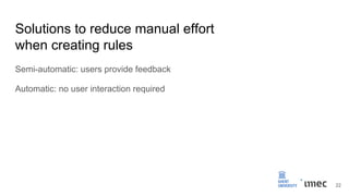 Solutions to reduce manual effort
when creating rules
Semi-automatic: users provide feedback
Automatic: no user interaction required
22
 