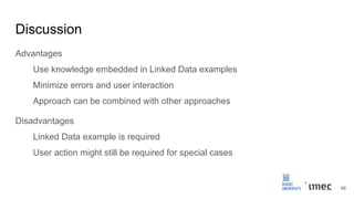 Discussion
Advantages
Use knowledge embedded in Linked Data examples
Minimize errors and user interaction
Approach can be combined with other approaches
Disadvantages
Linked Data example is required
User action might still be required for special cases
48
 