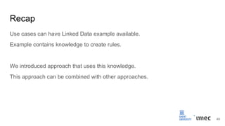 Recap
Use cases can have Linked Data example available.
Example contains knowledge to create rules.
We introduced approach that uses this knowledge.
This approach can be combined with other approaches.
49
 