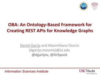 Information Sciences Institute
OBA: An Ontology-Based Framework for
Creating REST APIs for Knowledge Graphs
Daniel Garijo and Maximiliano Osorio
{dgarijo,mosorio}@isi.edu
@dgarijov, @SirSpock
 