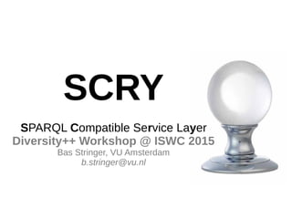 SCRY
SPARQL Compatible Service Layer
Diversity++ Workshop @ ISWC 2015
Bas Stringer, VU Amsterdam
b.stringer@vu.nl
 