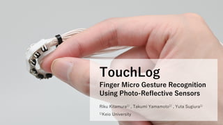 Riku Kitamura1) , Takumi Yamamoto1) , Yuta Sugiura1)
TouchLog
Finger Micro Gesture Recognition
Using Photo-Reflective Sensors
1)Keio University
 