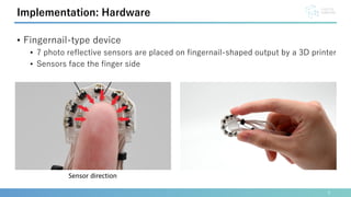 • Fingernail-type device
• 7 photo reflective sensors are placed on fingernail-shaped output by a 3D printer
• Sensors face the finger side
5
Implementation: Hardware
Sensor direction
 