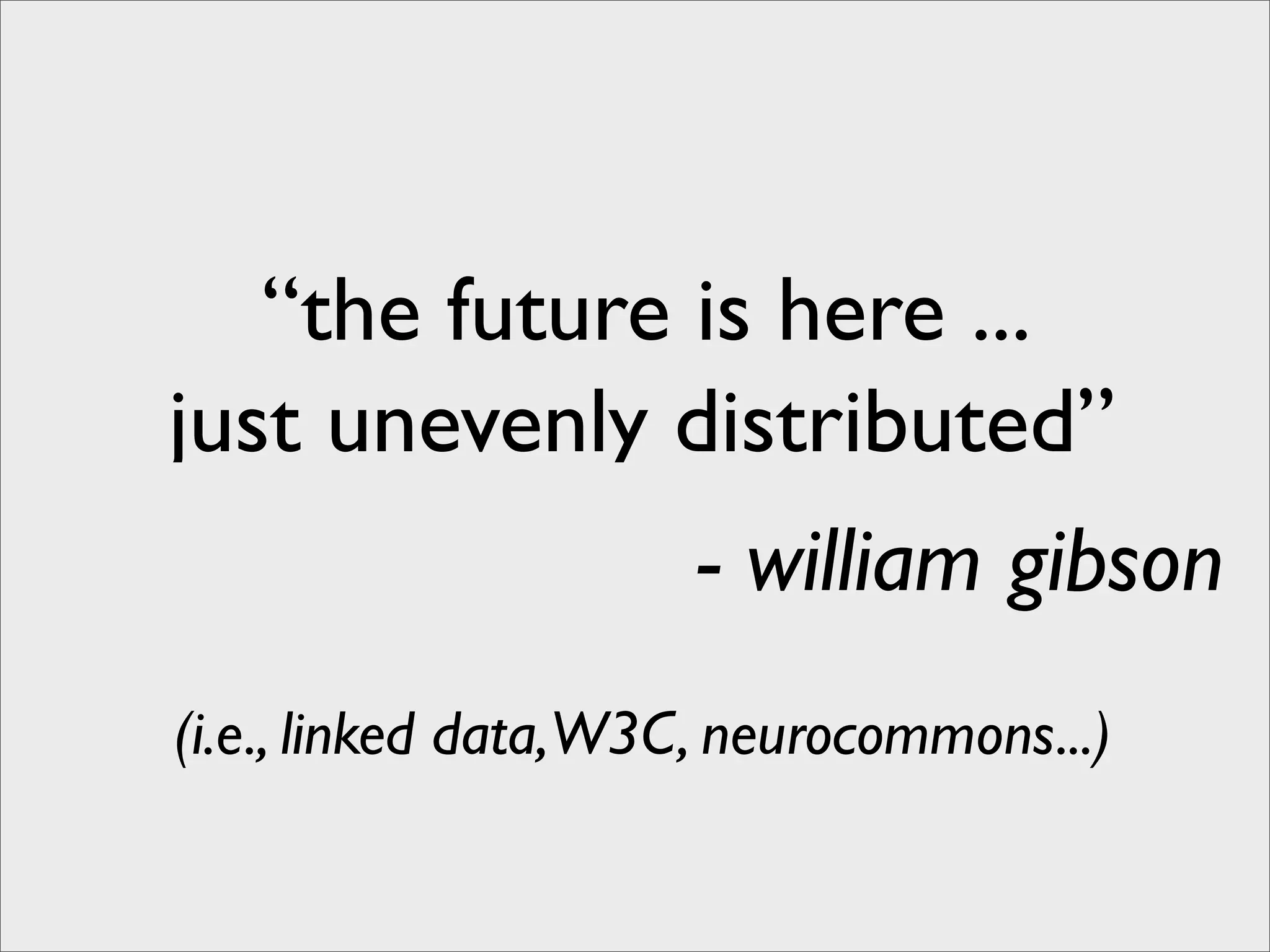 “the future is here ...
just unevenly distributed”
                      - william gibson
(i.e., linked data, W3C, neurocommons...)
 