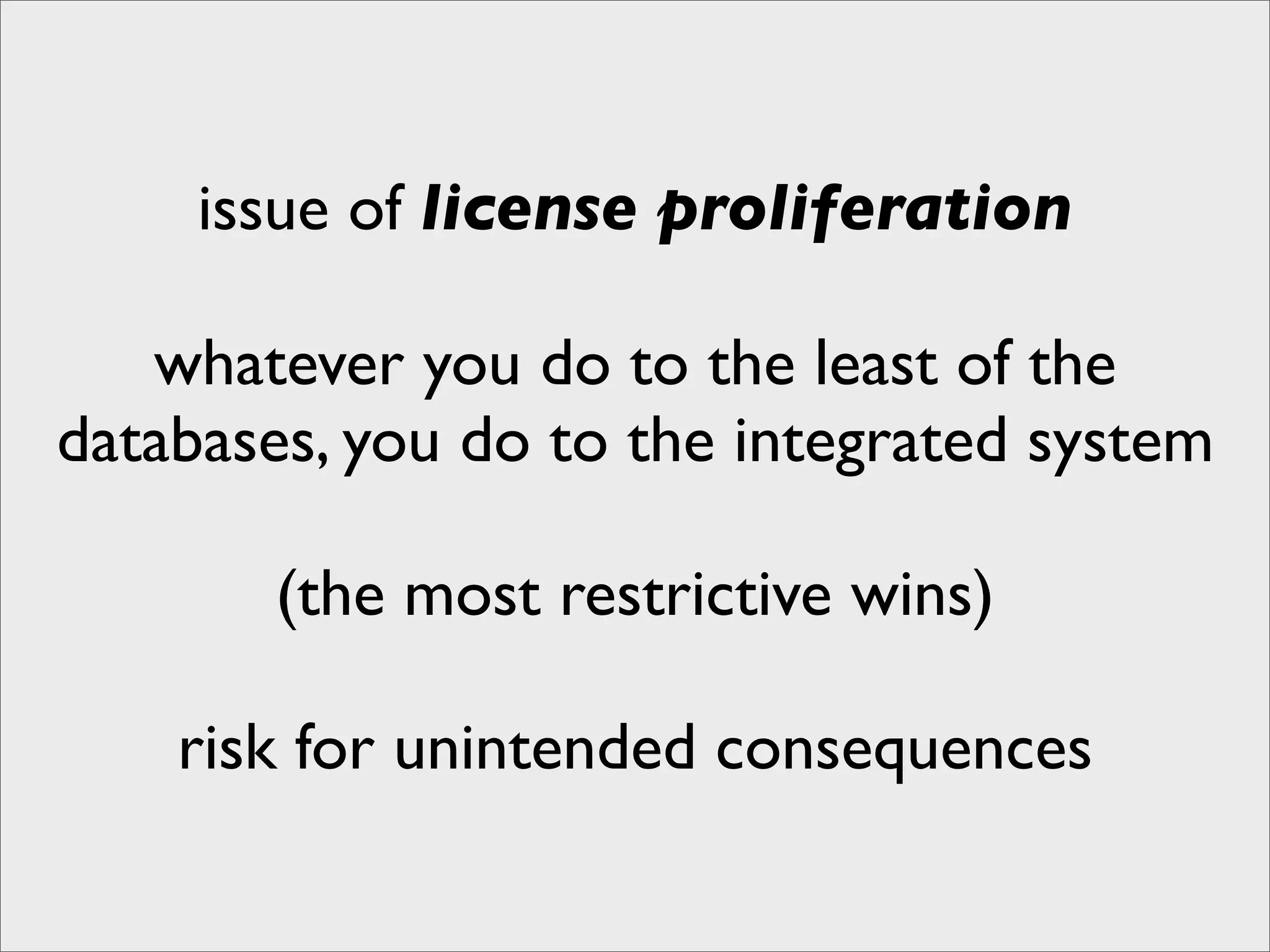 issue of license proliferation

   whatever you do to the least of the
databases, you do to the integrated system

       (the most restrictive wins)

    risk for unintended consequences
 