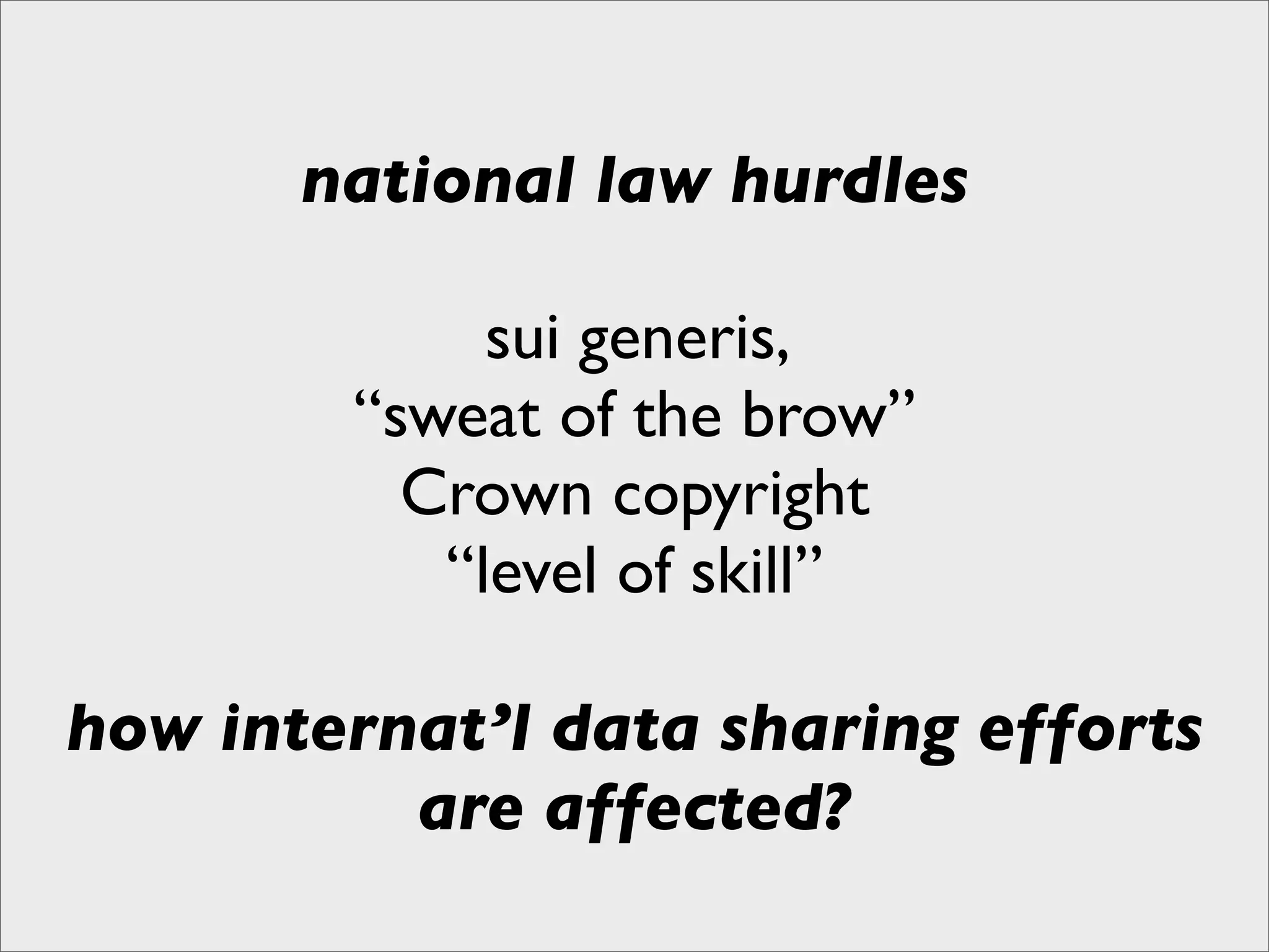 national law hurdles

             sui generis,
        “sweat of the brow”
          Crown copyright
           “level of skill”

how internat’l data sharing efforts
          are affected?
 
