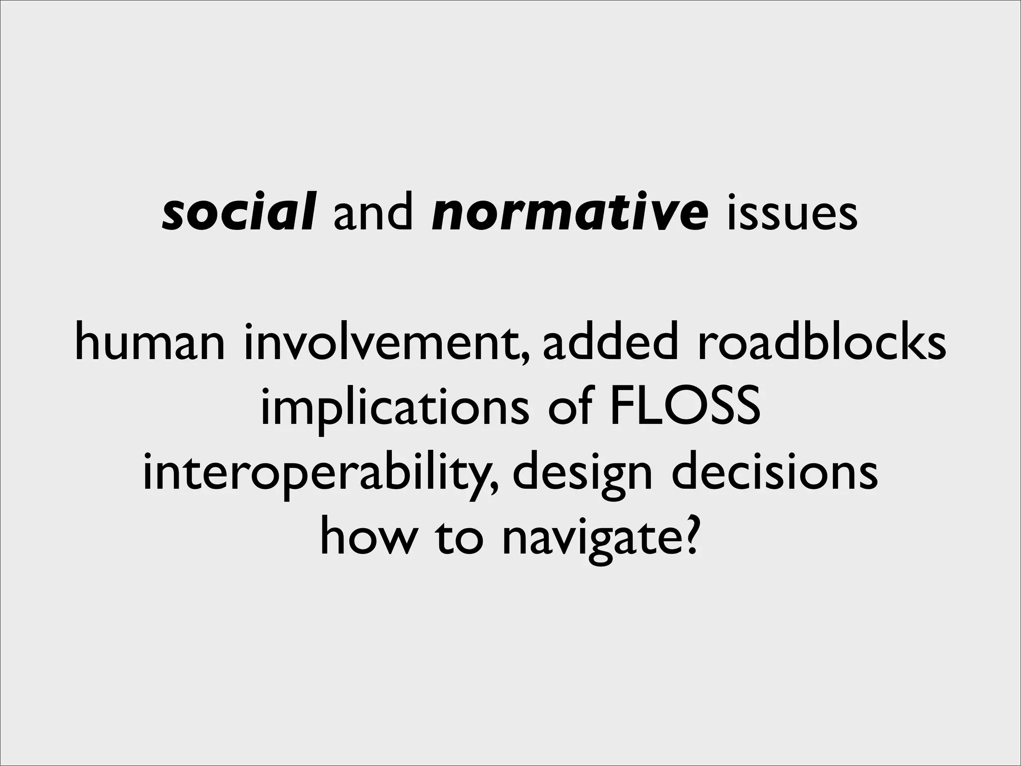social and normative issues

human involvement, added roadblocks
       implications of FLOSS
  interoperability, design decisions
         how to navigate?
 
