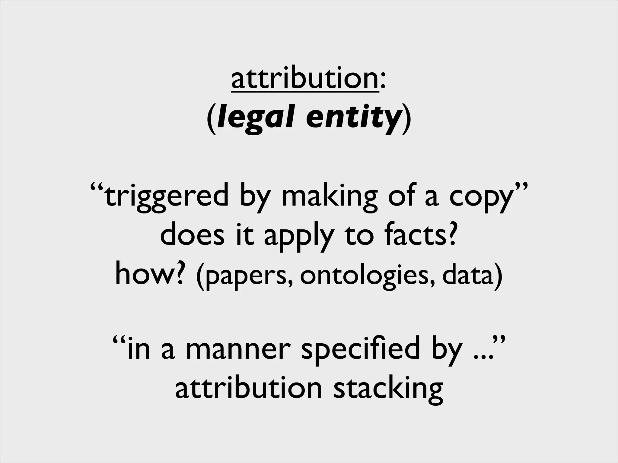 attribution:
        (legal entity)

“triggered by making of a copy”
      does it apply to facts?
  how? (papers, ontologies, data)

 “in a manner speciﬁed by ...”
      attribution stacking
 