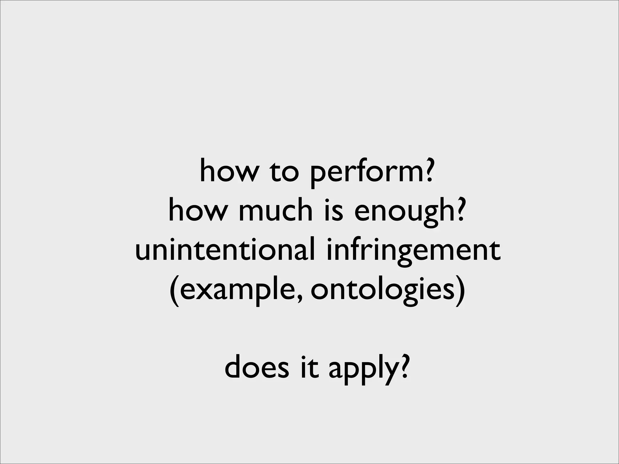 how to perform?
  how much is enough?
unintentional infringement
  (example, ontologies)

      does it apply?
 