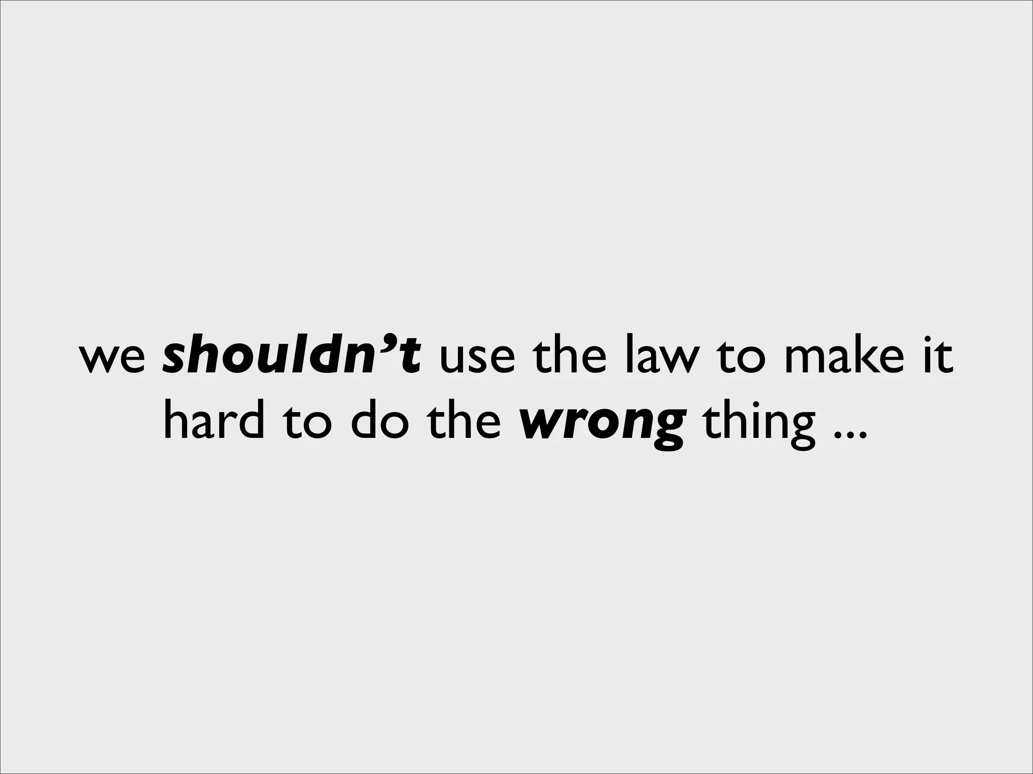 we shouldn’t use the law to make it
   hard to do the wrong thing ...
 