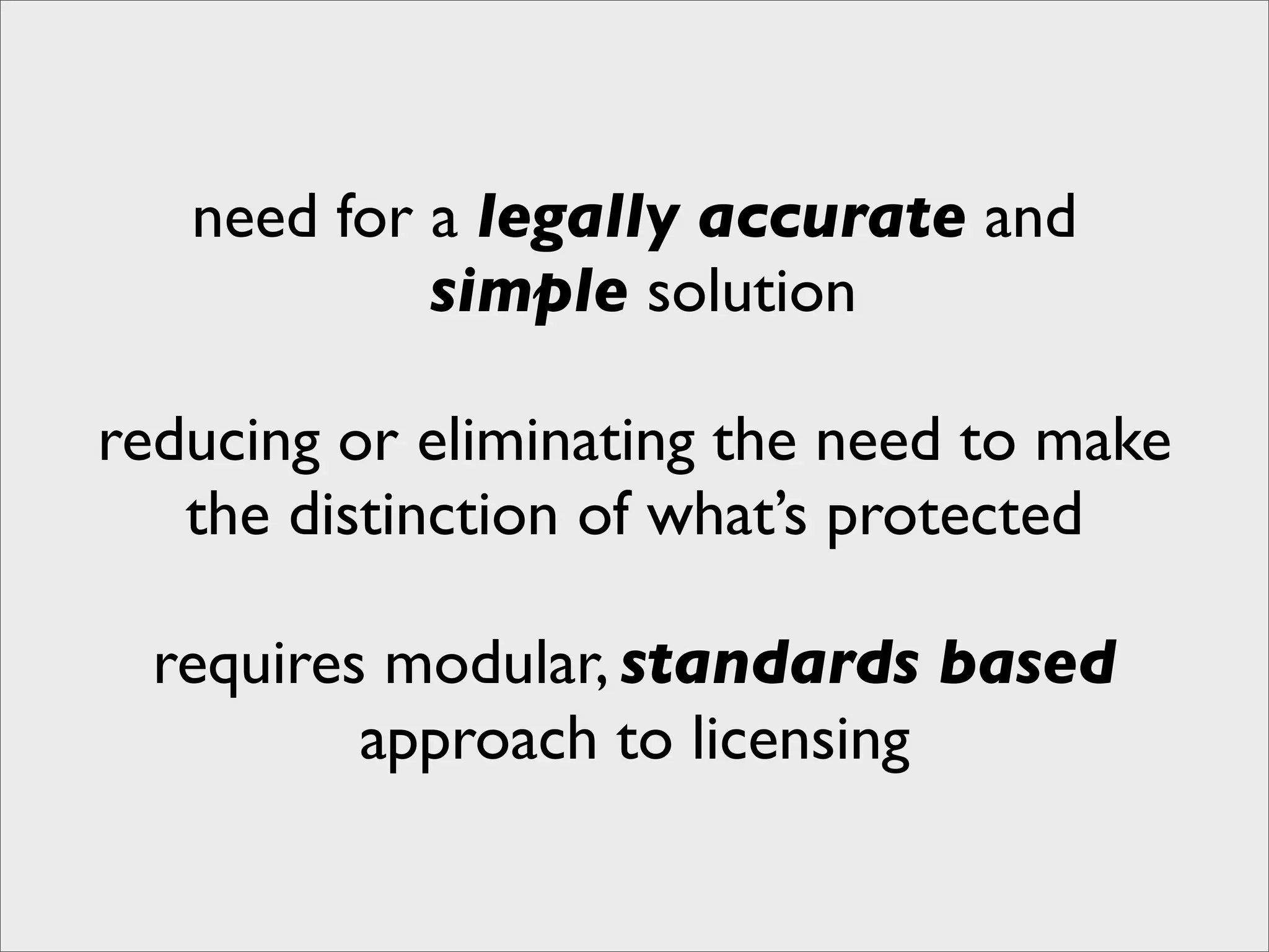 need for a legally accurate and
            simple solution

reducing or eliminating the need to make
   the distinction of what’s protected

  requires modular, standards based
          approach to licensing
 