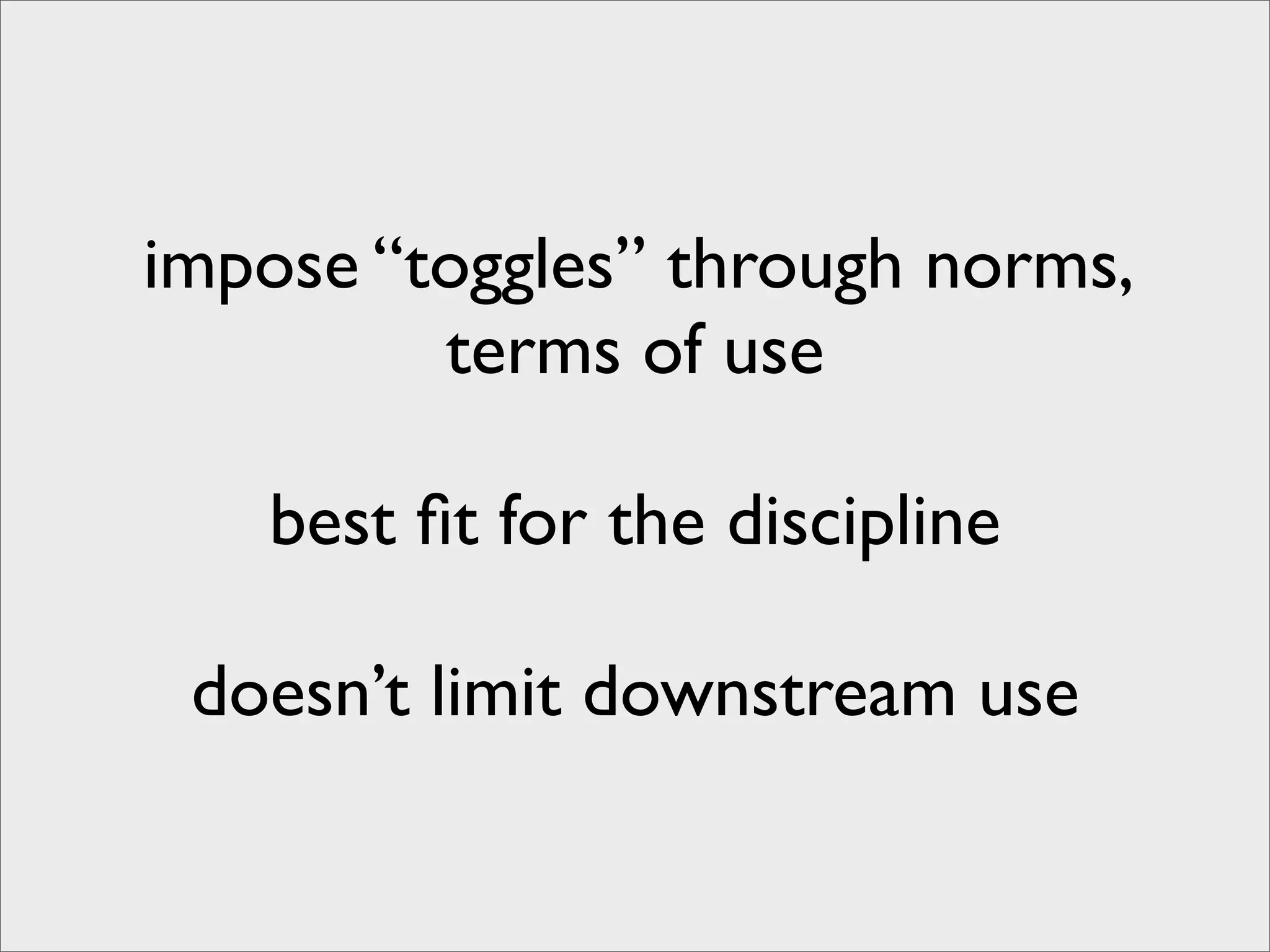 impose “toggles” through norms,
         terms of use

   best ﬁt for the discipline

 doesn’t limit downstream use
 