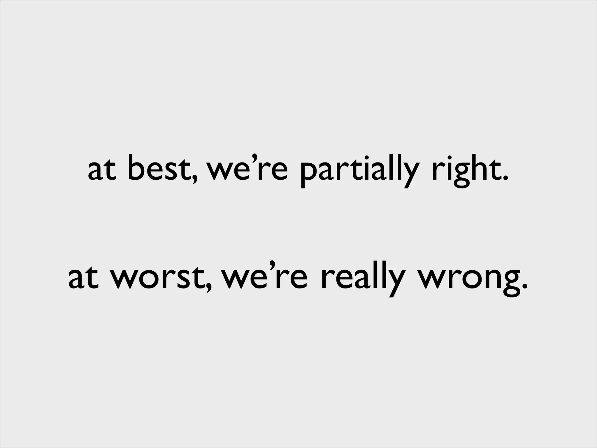 at best, we’re partially right.

at worst, we’re really wrong.
 