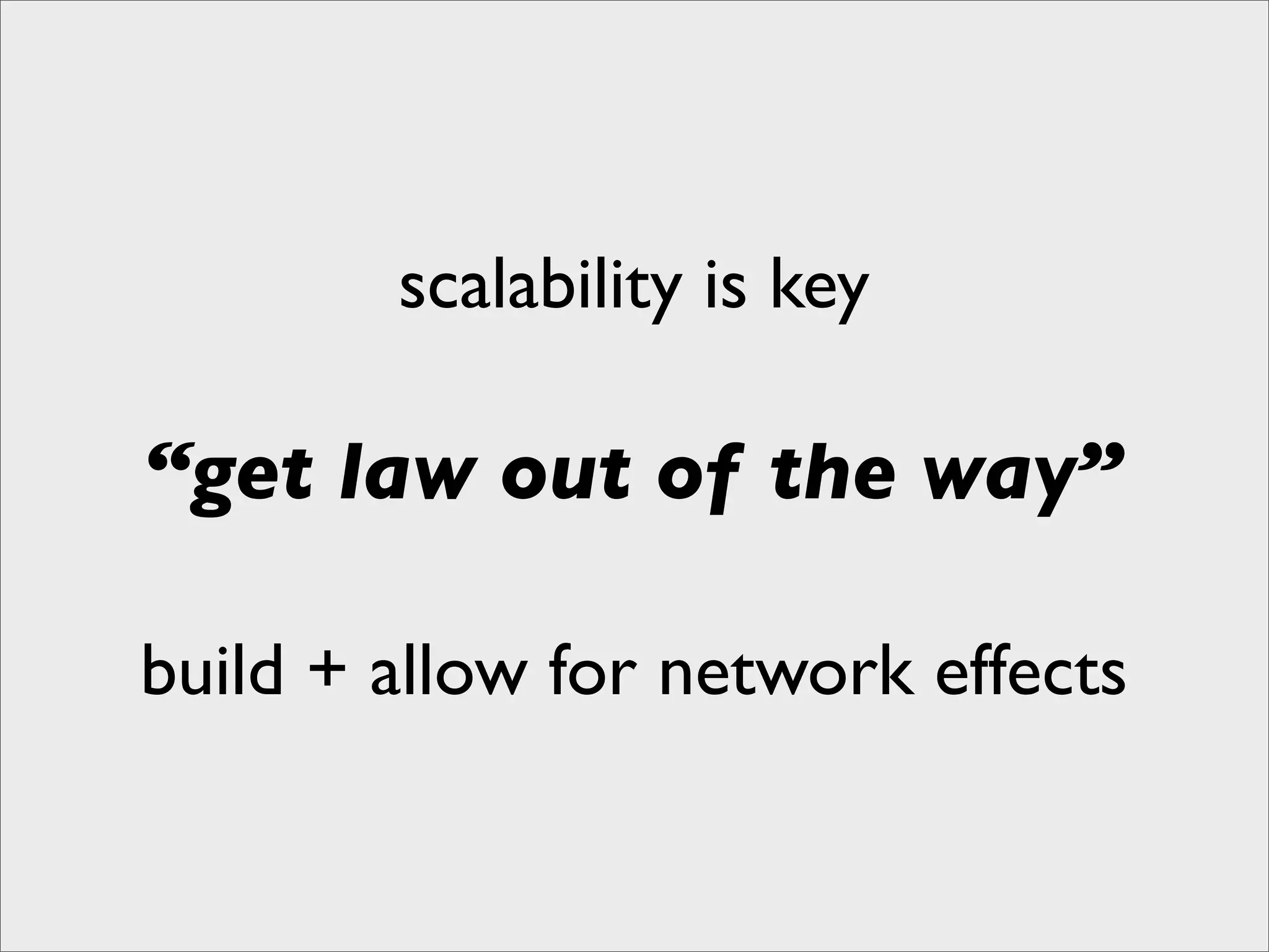scalability is key

“get law out of the way”

build + allow for network effects
 