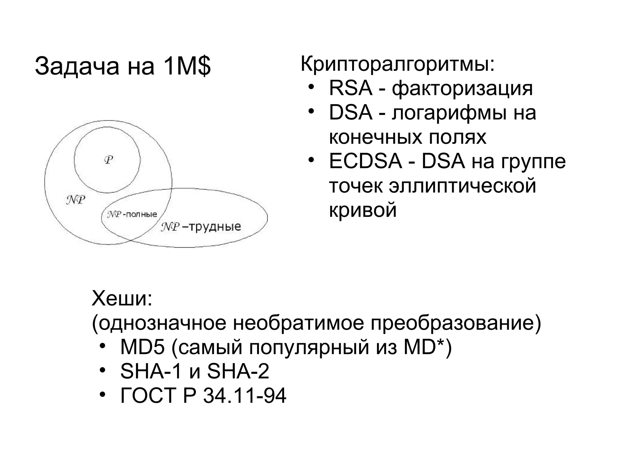 Задача на 1М$         Крипторалгоритмы:
                       • RSA - факторизация
                       • DSA - логарифмы на
                         конечных полях
                       • ECDSA - DSA на группе
                         точек эллиптической
                         кривой



    Хеши:
    (однозначное необратимое преобразование)
     • MD5 (самый популярный из MD*)
     • SHA-1 и SHA-2
     • ГОСТ Р 34.11-94
 