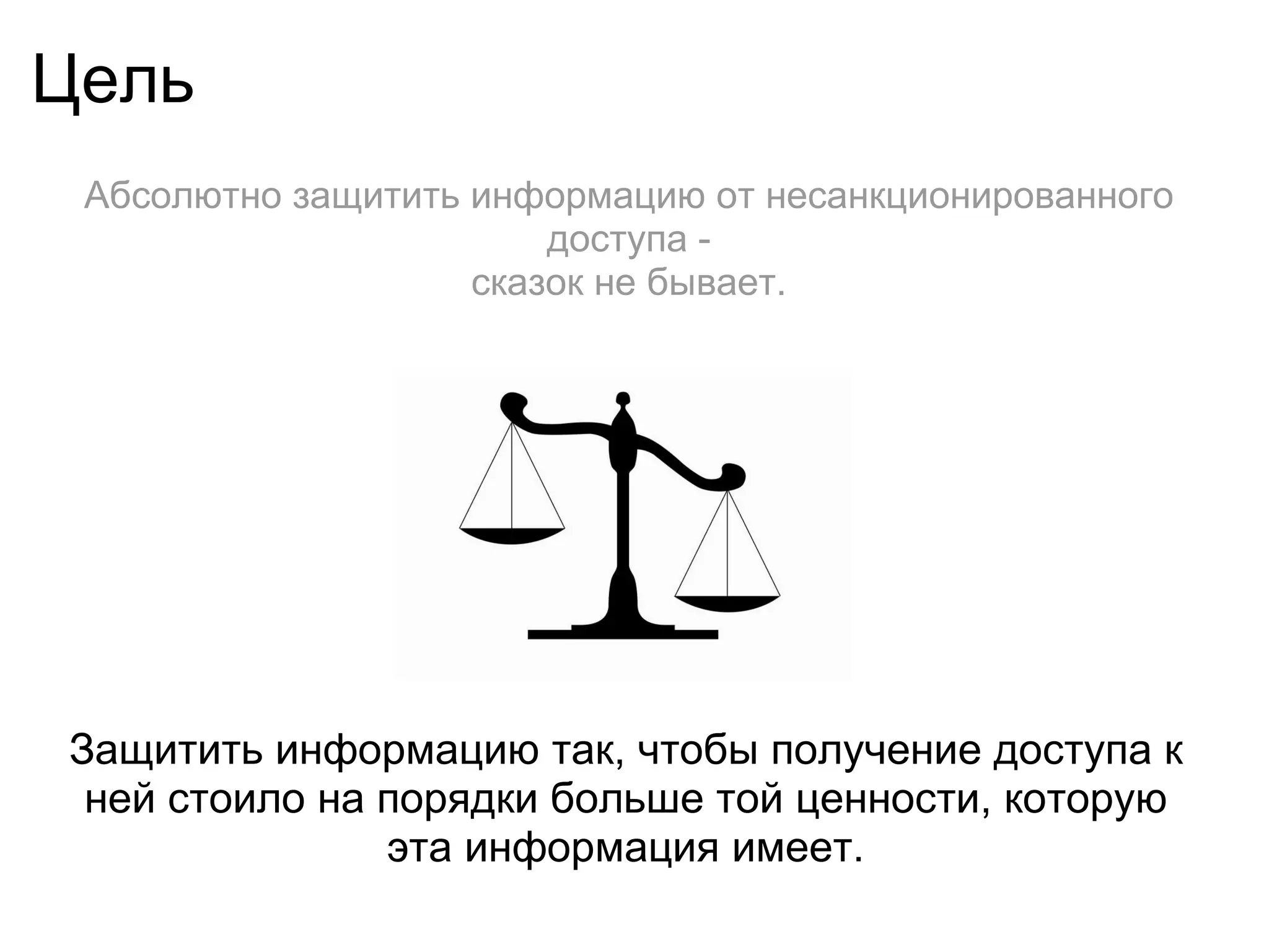 Цель
 Абсолютно защитить информацию от несанкционированного
                        доступа -
                    сказок не бывает.




Защитить информацию так, чтобы получение доступа к
 ней стоило на порядки больше той ценности, которую
               эта информация имеет.
 