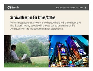 ENGAGEMENT & INNOVATION
Survival Question For Cities/States
When most people can work anywhere, where will they choose to
live & work? Many people will choose based on quality of life
And quality of life includes the citizen experience.
10
 