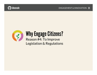 Why Engage Citizens?!
Reason #4: To Improve 
Legislation & Regulations
ENGAGEMENT & INNOVATION
 23
 