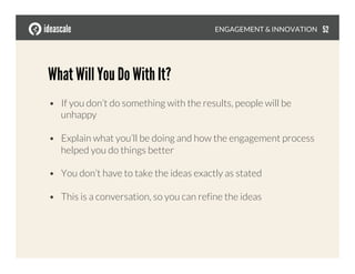 What Will You Do With It?
•  If you don’t do something with the results, people will be
unhappy
•  Explain what you’ll be doing and how the engagement process
helped you do things better
•  You don’t have to take the ideas exactly as stated
•  This is a conversation, so you can refine the ideas
ENGAGEMENT & INNOVATION
 52
 