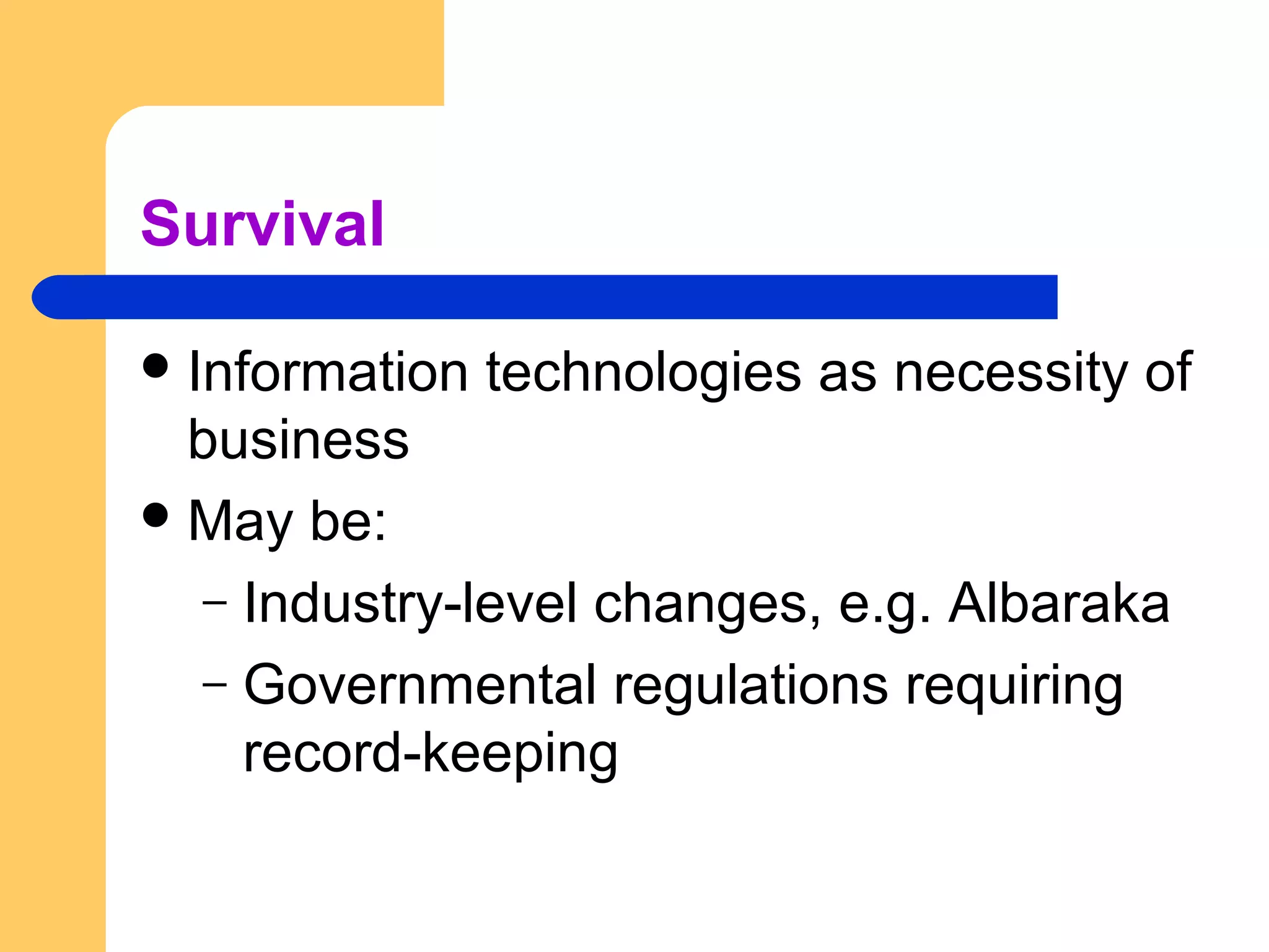 Survival
Information technologies as necessity of
business
May be:
– Industry-level changes, e.g. Albaraka
– Governmental regulations requiring
record-keeping
 