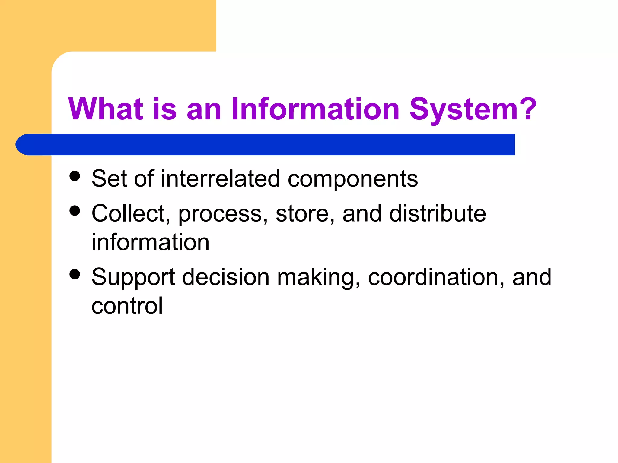 What is an Information System?
 Set of interrelated components
 Collect, process, store, and distribute
information
 Support decision making, coordination, and
control
 