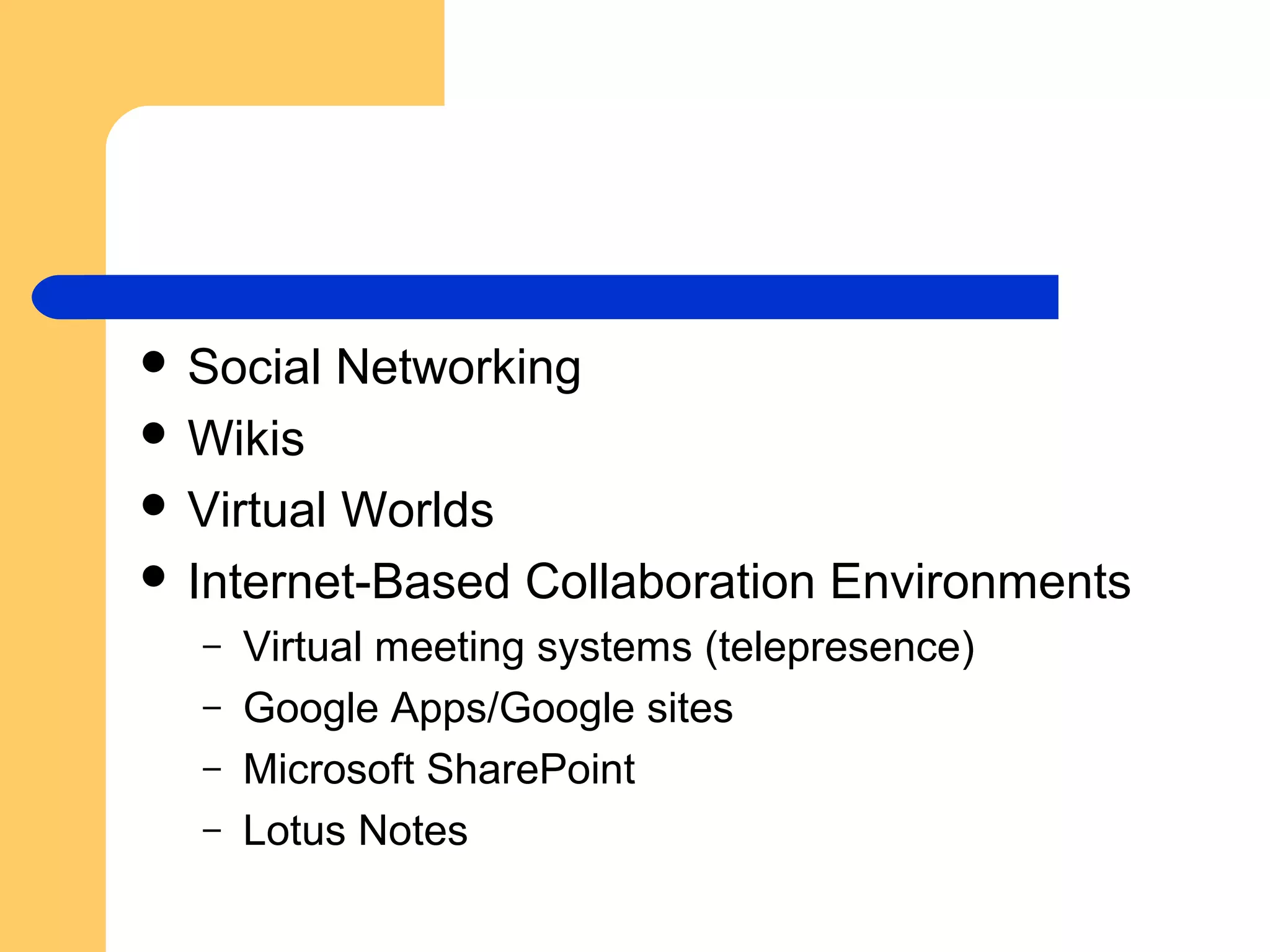  Social Networking
 Wikis
 Virtual Worlds
 Internet-Based Collaboration Environments
– Virtual meeting systems (telepresence)
– Google Apps/Google sites
– Microsoft SharePoint
– Lotus Notes
 