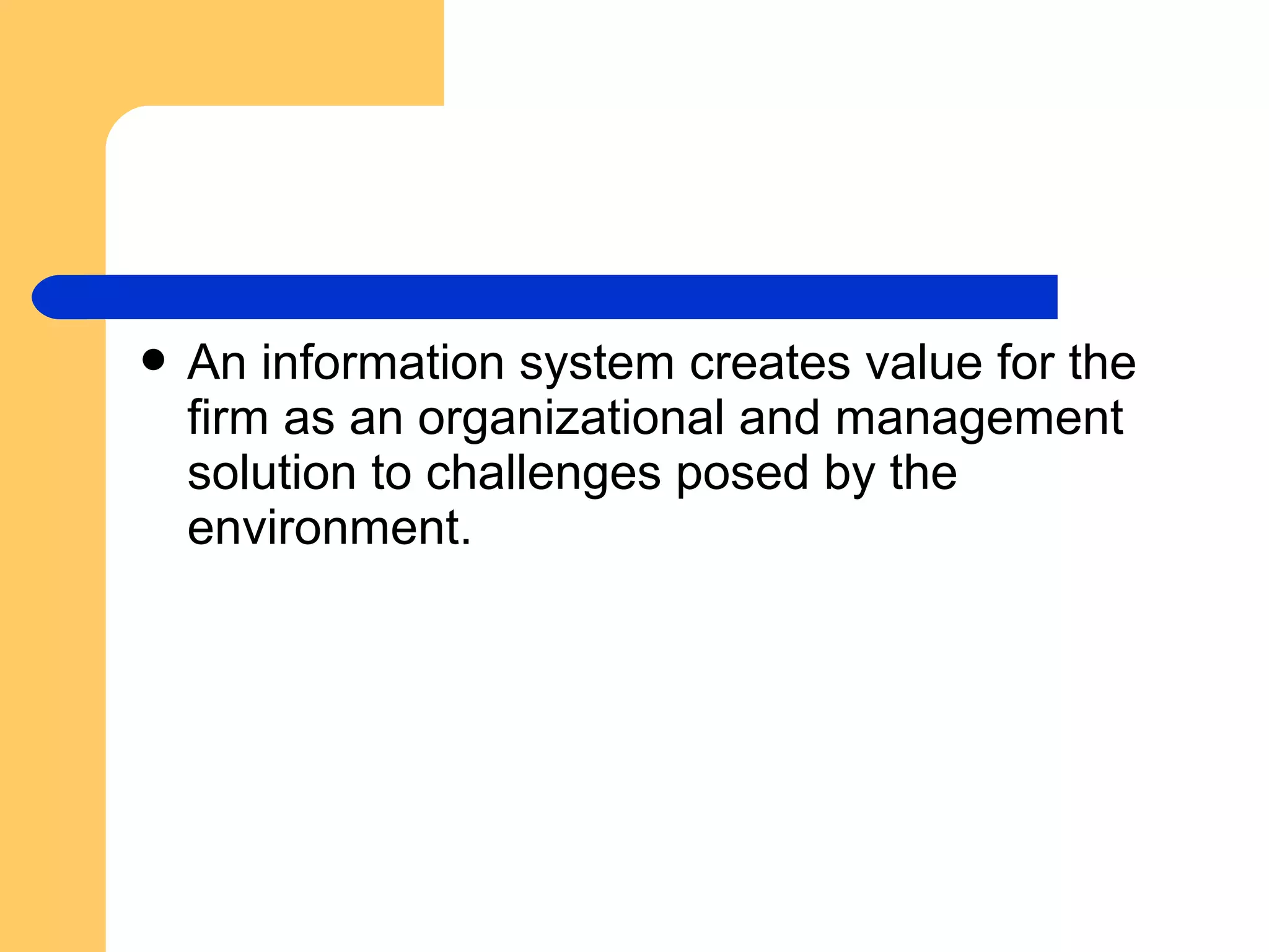  An information system creates value for the
firm as an organizational and management
solution to challenges posed by the
environment.
 