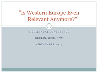 C I E E A N N U A L C O N F E R E N C E
B E R L I N , G E R M A N Y
5 N O V E M B E R 2 0 1 5
"Is Western Europe Even
Relevant Anymore?"
 
