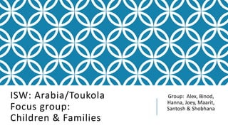 ISW: Arabia/Toukola
Focus group:
Children & Families
Group: Alex, Binod,
Hanna, Joey, Maarit,
Santosh & Shobhana
 
