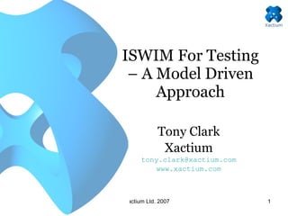 ISWIM For Testing – A Model Driven Approach Tony Clark Xactium [email_address] www.xactium.com 