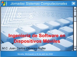 Jornadas Sistemas Computacionales
Ingeniería de Software en
Dispositivos Móviles
M.C. Juan Carlos Olivares Rojas
Morelia, Michoacán a 30 de abril de 2008
 
