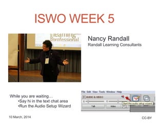 ISWO WEEK 5
CC-BY10 March, 2014
While you are waiting…
•Say hi in the text chat area
•Run the Audio Setup Wizard
Nancy Randall
Randall Learning Consultants
 