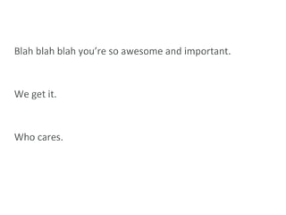 Blah blah blah you’re so awesome and important. We get it. Who cares. 