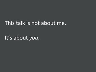 This talk is not about me. It’s about  you . 