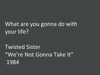 What are you gonna  do  with your life? Twisted Sister “ We’re Not Gonna Take It”  1984 