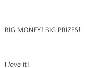 BIG MONEY! BIG PRIZES! I  love  it! 