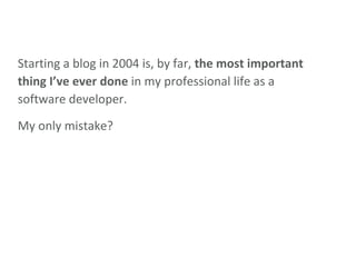 Starting a blog in 2004 is, by far,  the most important thing I’ve ever done  in my professional life as a software developer. My only mistake? 