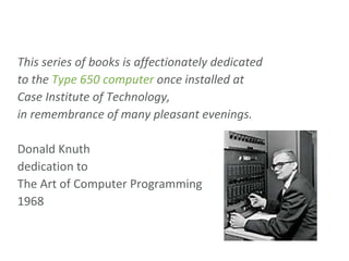 This series of books is affectionately dedicated to the  Type 650 computer  once installed at Case Institute of Technology, in remembrance of many pleasant evenings. Donald Knuth dedication to The Art of Computer Programming 1968 