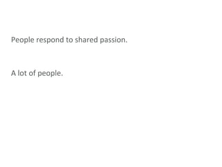 People respond to shared passion. A lot of people. 