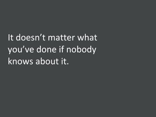 It doesn’t matter what you’ve done if nobody knows about it. 