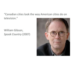 “ Canadian cities look the way American cities do on television.” William Gibson, Spook Country  (2007) 