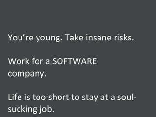You’re young. Take insane risks. Work for a SOFTWARE company. Life is too short to stay at a soul-sucking job. 