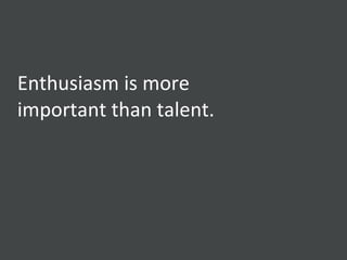 Enthusiasm is more important than talent. 
