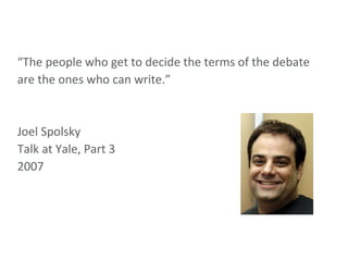 “ The people who get to decide the terms of the debate are the ones who can write.” Joel Spolsky Talk at Yale, Part 3 2007 