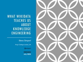 WHAT WIKIDATA
TEACHES US
ABOUT
KNOWLEDGE
ENGINEERING
Elena Simperl
King’s College London, UK
@esimperl
ISWS2022
July 2022
 
