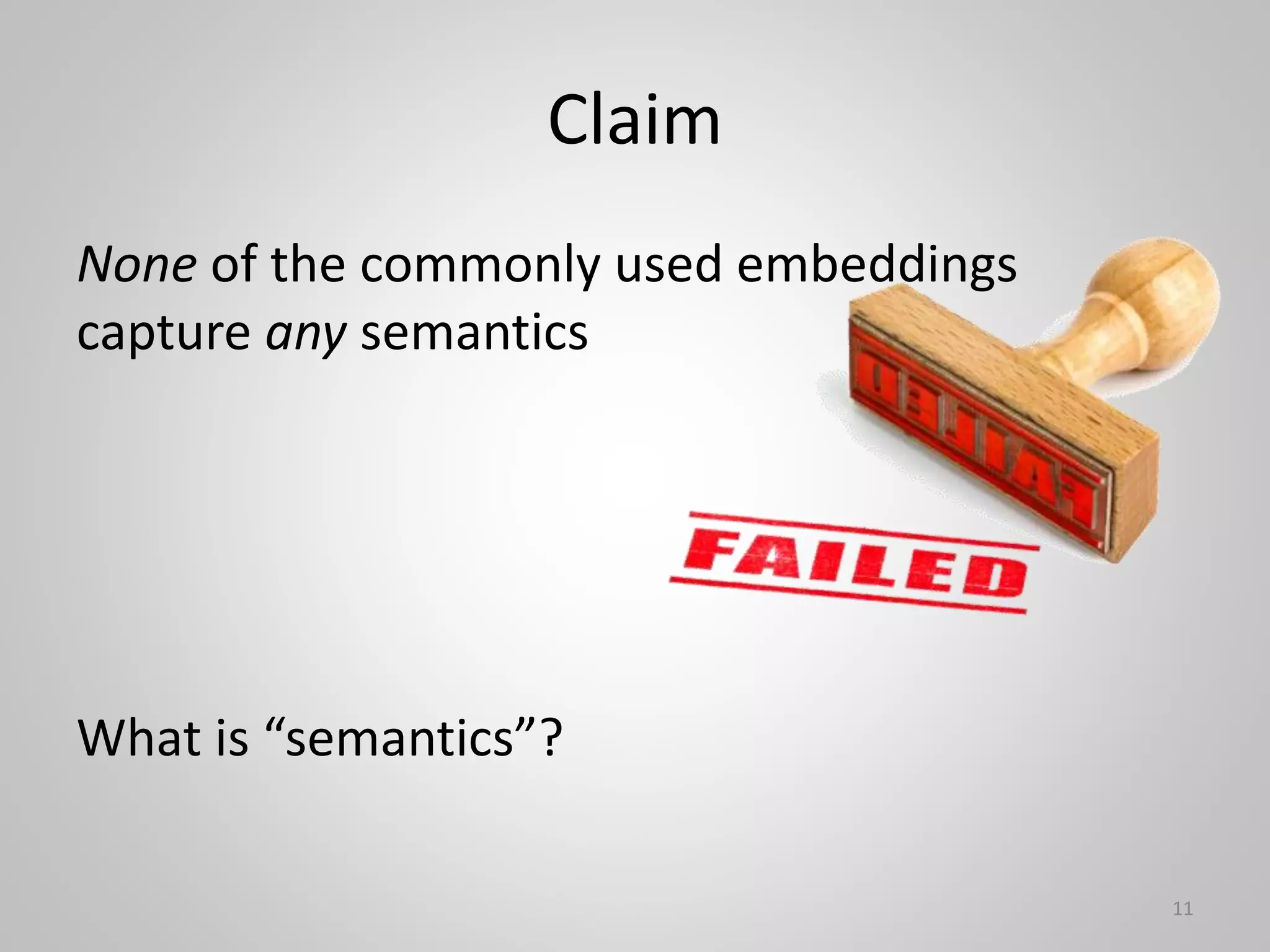 Claim
None of the commonly used embeddings
capture any semantics
What is “semantics”?
11
 